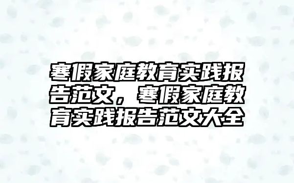 寒假家庭教育實踐報告范文，寒假家庭教育實踐報告范文大全