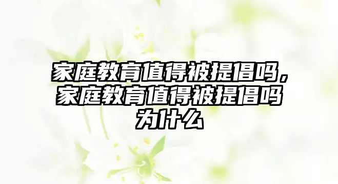 家庭教育值得被提倡嗎，家庭教育值得被提倡嗎為什么