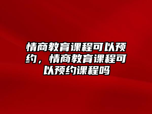 情商教育課程可以預(yù)約，情商教育課程可以預(yù)約課程嗎