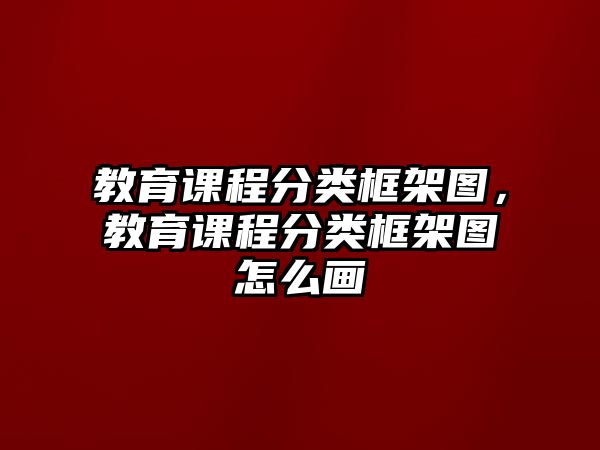 教育課程分類框架圖，教育課程分類框架圖怎么畫