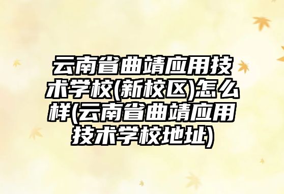 云南省曲靖應(yīng)用技術(shù)學(xué)校(新校區(qū))怎么樣(云南省曲靖應(yīng)用技術(shù)學(xué)校地址)