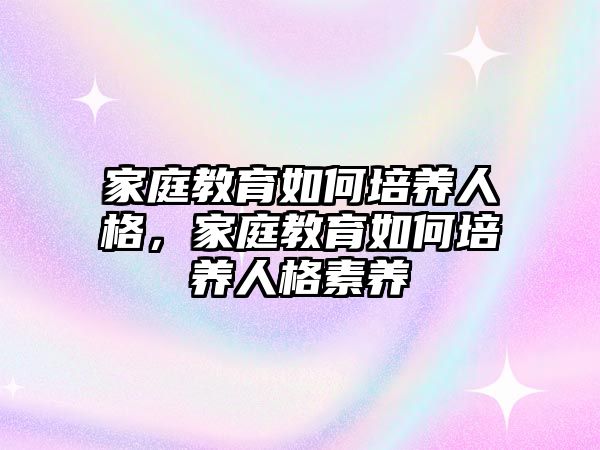 家庭教育如何培養(yǎng)人格，家庭教育如何培養(yǎng)人格素養(yǎng)