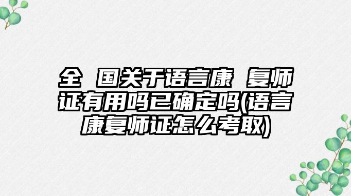 全 國(guó)關(guān)于語言康 復(fù)師證有用嗎已確定嗎(語言康復(fù)師證怎么考取)