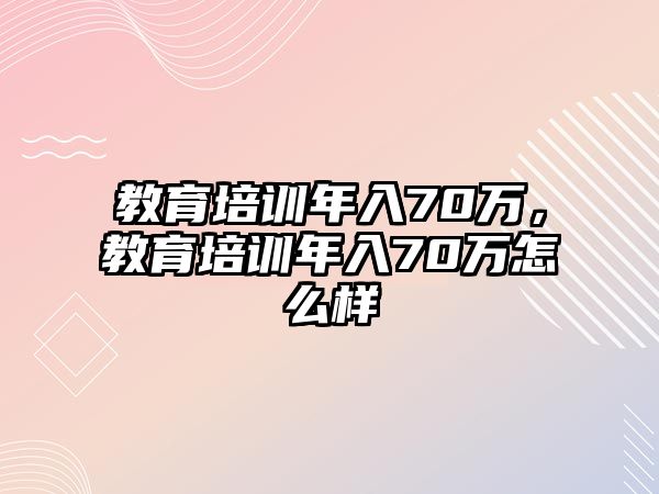 教育培訓(xùn)年入70萬(wàn)，教育培訓(xùn)年入70萬(wàn)怎么樣