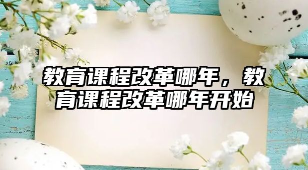 教育課程改革哪年，教育課程改革哪年開(kāi)始