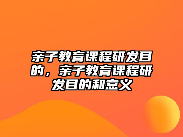 親子教育課程研發(fā)目的，親子教育課程研發(fā)目的和意義