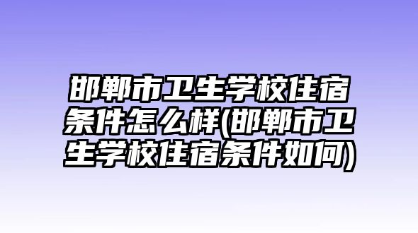 邯鄲市衛(wèi)生學(xué)校住宿條件怎么樣(邯鄲市衛(wèi)生學(xué)校住宿條件如何)