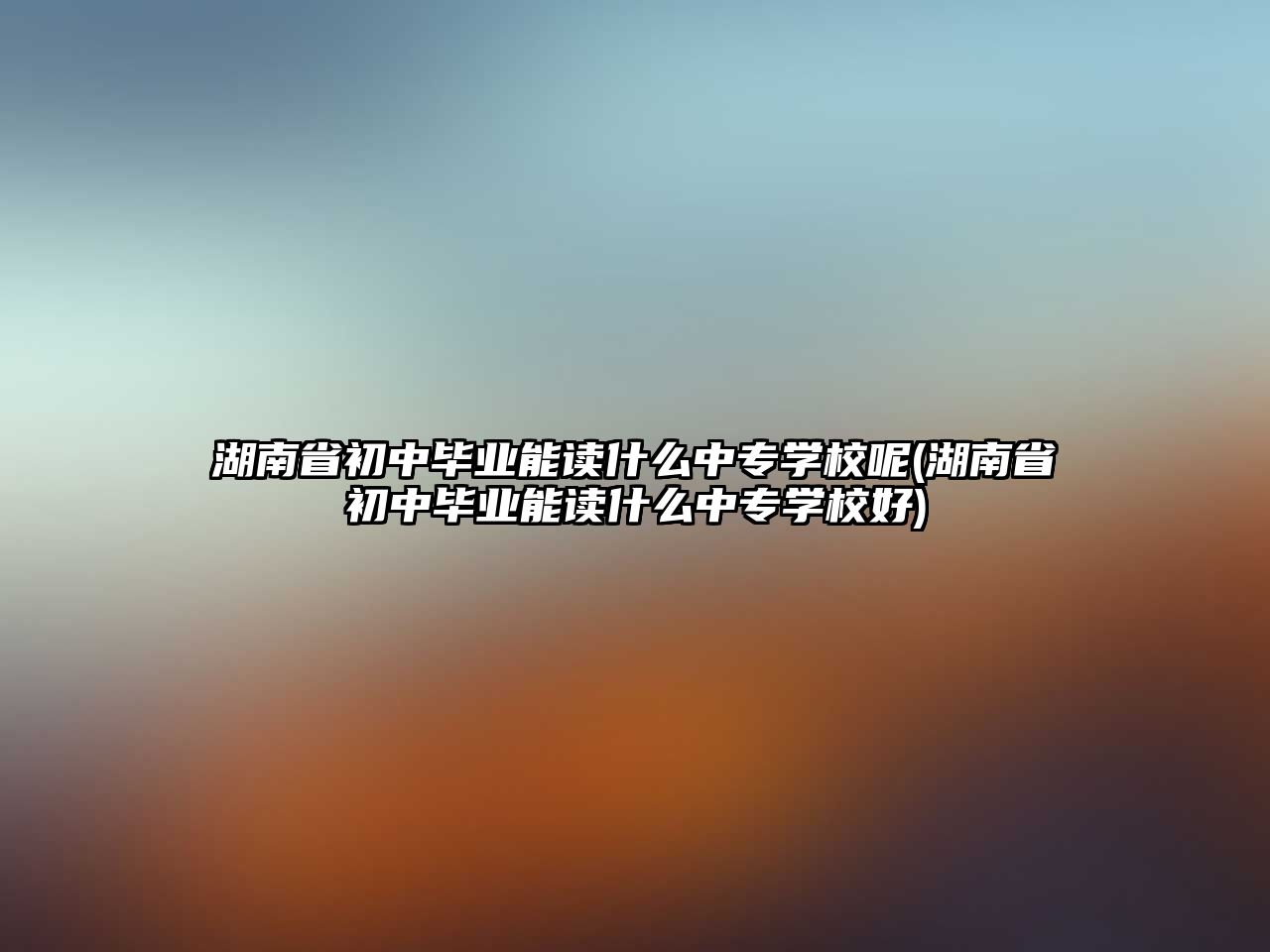 湖南省初中畢業(yè)能讀什么中專學(xué)校呢(湖南省初中畢業(yè)能讀什么中專學(xué)校好)