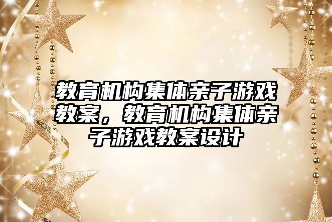 教育機構集體親子游戲教案，教育機構集體親子游戲教案設計