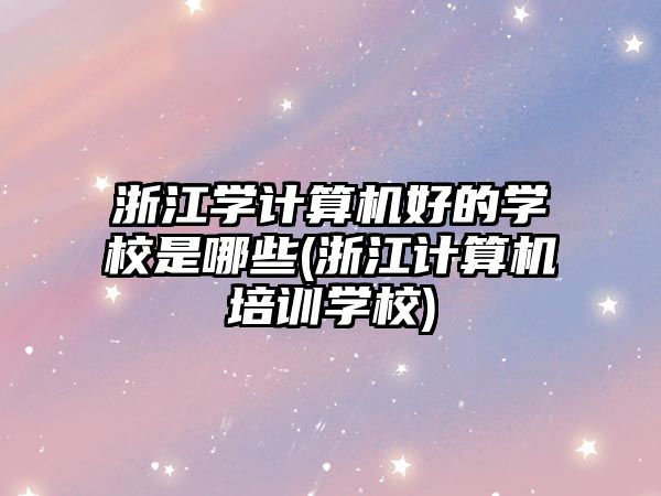 浙江學(xué)計算機好的學(xué)校是哪些(浙江計算機培訓(xùn)學(xué)校)