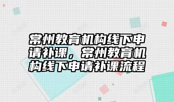 常州教育機構(gòu)線下申請補課，常州教育機構(gòu)線下申請補課流程