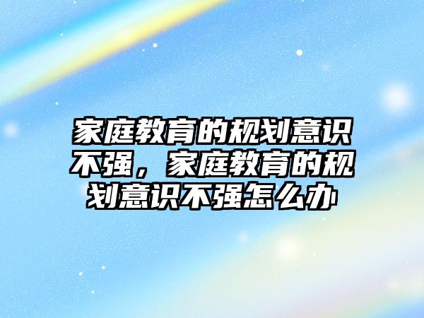 家庭教育的規(guī)劃意識不強，家庭教育的規(guī)劃意識不強怎么辦