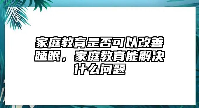 家庭教育是否可以改善睡眠，家庭教育能解決什么問題