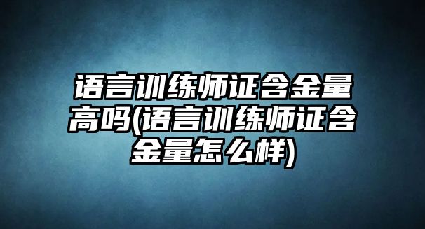 語(yǔ)言訓(xùn)練師證含金量高嗎(語(yǔ)言訓(xùn)練師證含金量怎么樣)