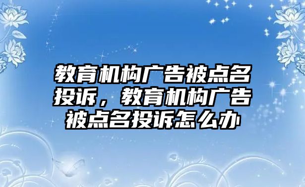 教育機(jī)構(gòu)廣告被點(diǎn)名投訴，教育機(jī)構(gòu)廣告被點(diǎn)名投訴怎么辦