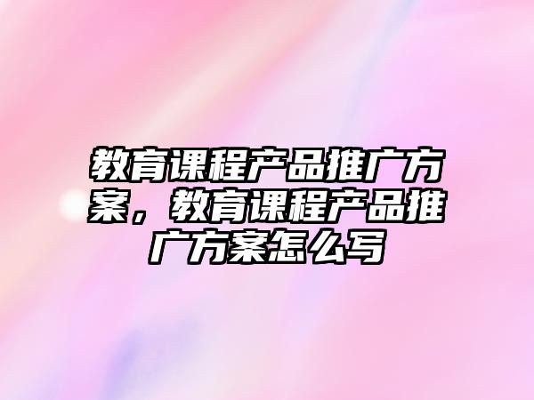 教育課程產(chǎn)品推廣方案，教育課程產(chǎn)品推廣方案怎么寫