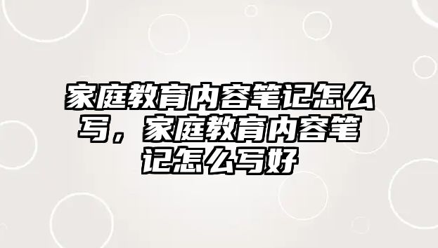 家庭教育內(nèi)容筆記怎么寫，家庭教育內(nèi)容筆記怎么寫好