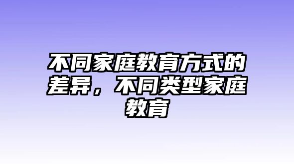 不同家庭教育方式的差異，不同類型家庭教育