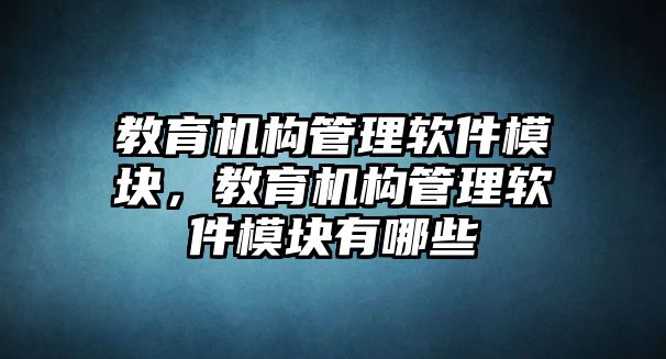 教育機(jī)構(gòu)管理軟件模塊，教育機(jī)構(gòu)管理軟件模塊有哪些