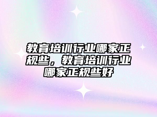 教育培訓行業(yè)哪家正規(guī)些，教育培訓行業(yè)哪家正規(guī)些好