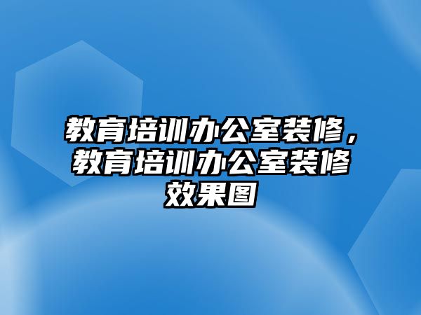 教育培訓(xùn)辦公室裝修，教育培訓(xùn)辦公室裝修效果圖