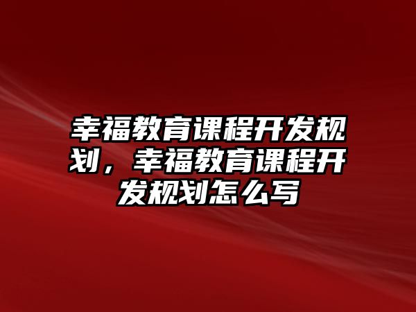 幸福教育課程開(kāi)發(fā)規(guī)劃，幸福教育課程開(kāi)發(fā)規(guī)劃怎么寫(xiě)