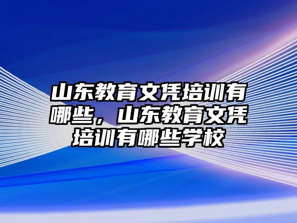 山東教育文憑培訓(xùn)有哪些，山東教育文憑培訓(xùn)有哪些學(xué)校