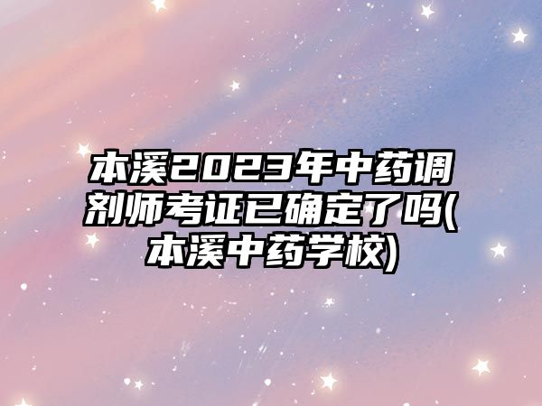 本溪2023年中藥調(diào)劑師考證已確定了嗎(本溪中藥學(xué)校)