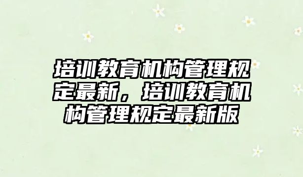 培訓(xùn)教育機構(gòu)管理規(guī)定最新，培訓(xùn)教育機構(gòu)管理規(guī)定最新版