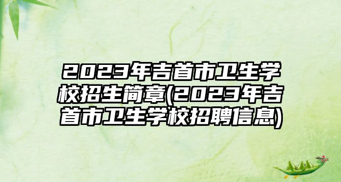 2023年吉首市衛(wèi)生學(xué)校招生簡(jiǎn)章(2023年吉首市衛(wèi)生學(xué)校招聘信息)