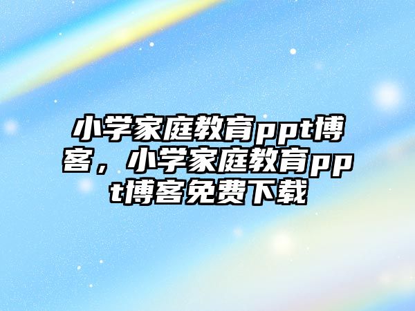 小學(xué)家庭教育ppt博客，小學(xué)家庭教育ppt博客免費(fèi)下載