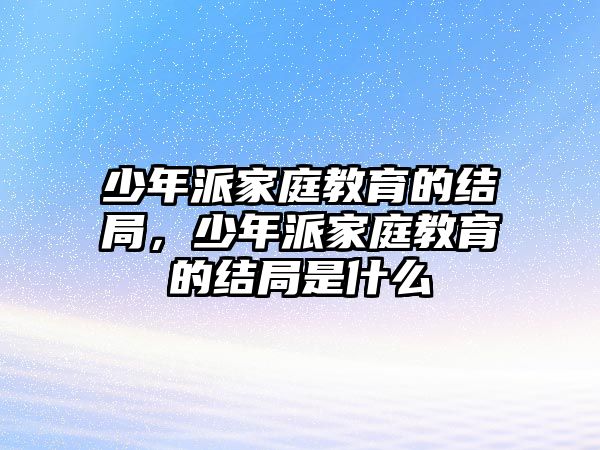 少年派家庭教育的結(jié)局，少年派家庭教育的結(jié)局是什么