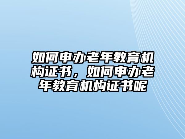 如何申辦老年教育機(jī)構(gòu)證書，如何申辦老年教育機(jī)構(gòu)證書呢