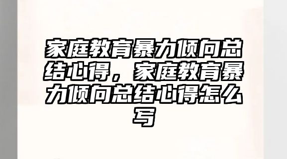 家庭教育暴力傾向總結心得，家庭教育暴力傾向總結心得怎么寫