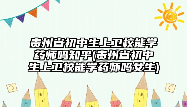 貴州省初中生上衛(wèi)校能學藥師嗎知乎(貴州省初中生上衛(wèi)校能學藥師嗎女生)