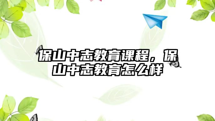 保山中志教育課程，保山中志教育怎么樣