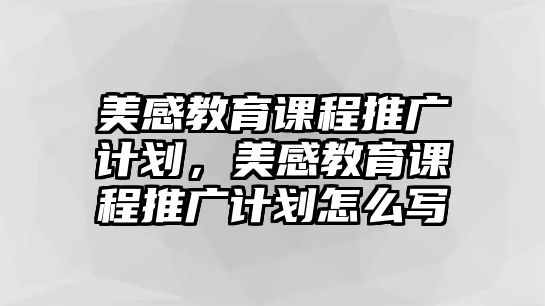 美感教育課程推廣計(jì)劃，美感教育課程推廣計(jì)劃怎么寫