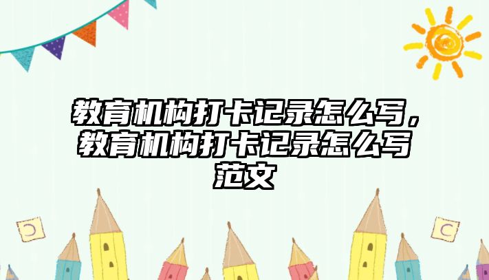 教育機構打卡記錄怎么寫，教育機構打卡記錄怎么寫范文