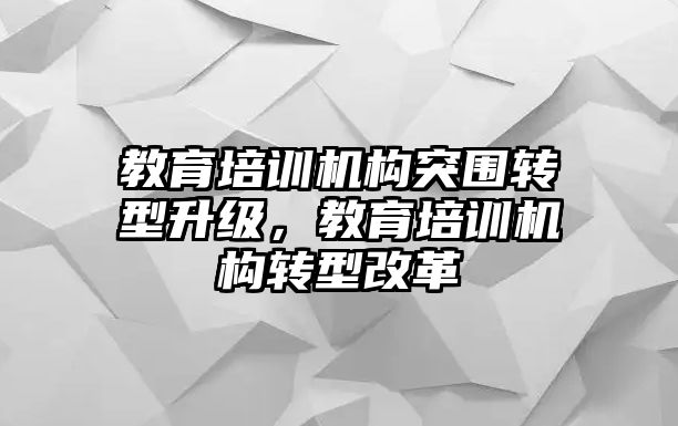 教育培訓(xùn)機(jī)構(gòu)突圍轉(zhuǎn)型升級(jí)，教育培訓(xùn)機(jī)構(gòu)轉(zhuǎn)型改革