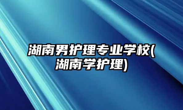 湖南男護(hù)理專業(yè)學(xué)校(湖南學(xué)護(hù)理)