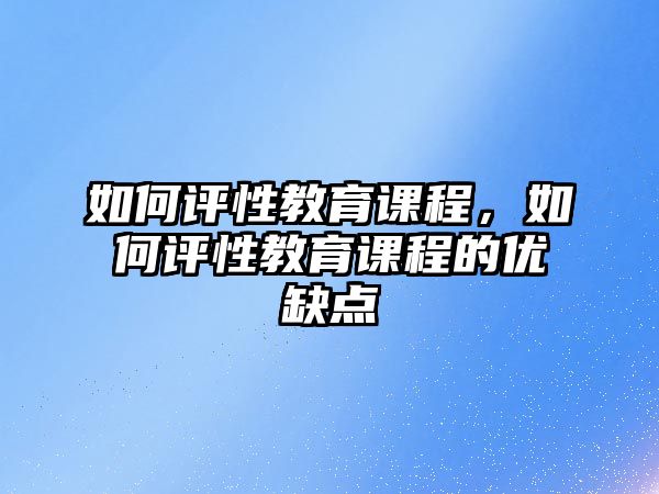 如何評(píng)性教育課程，如何評(píng)性教育課程的優(yōu)缺點(diǎn)