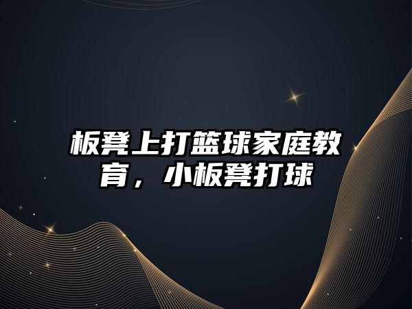 板凳上打籃球家庭教育，小板凳打球