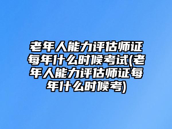 老年人能力評(píng)估師證每年什么時(shí)候考試(老年人能力評(píng)估師證每年什么時(shí)候考)