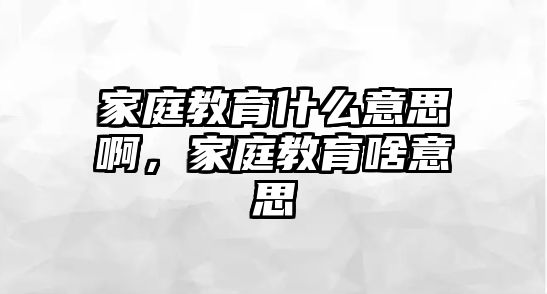 家庭教育什么意思啊，家庭教育啥意思