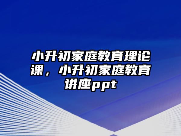 小升初家庭教育理論課，小升初家庭教育講座ppt