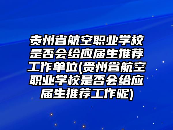 貴州省航空職業(yè)學(xué)校是否會(huì)給應(yīng)屆生推薦工作單位(貴州省航空職業(yè)學(xué)校是否會(huì)給應(yīng)屆生推薦工作呢)