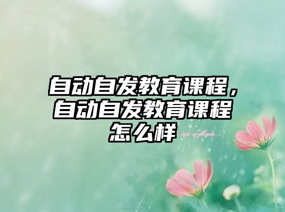 自動(dòng)自發(fā)教育課程，自動(dòng)自發(fā)教育課程怎么樣