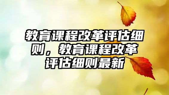 教育課程改革評估細(xì)則，教育課程改革評估細(xì)則最新