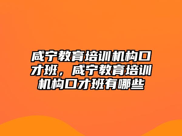 咸寧教育培訓機構(gòu)口才班，咸寧教育培訓機構(gòu)口才班有哪些