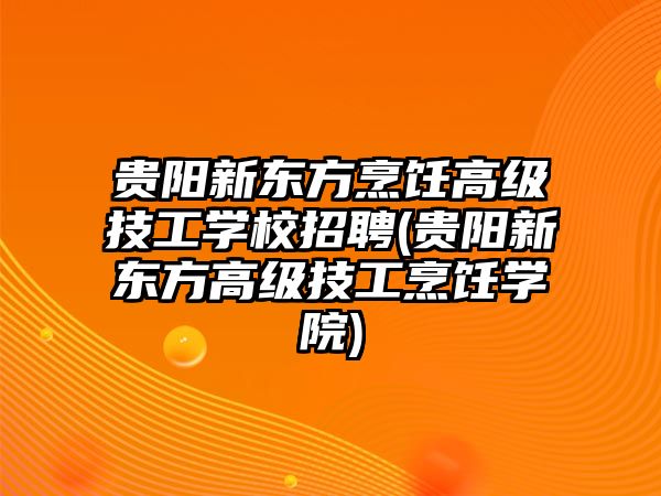 貴陽新東方烹飪高級技工學校招聘(貴陽新東方高級技工烹飪學院)